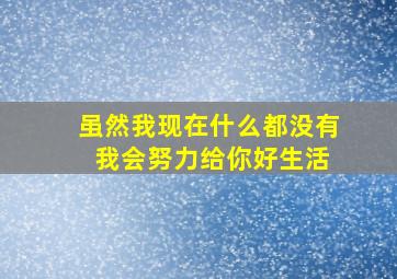 虽然我现在什么都没有 我会努力给你好生活